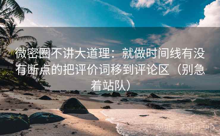 微密圈不讲大道理：就做时间线有没有断点的把评价词移到评论区（别急着站队）
