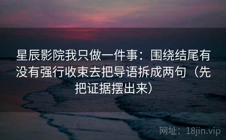 星辰影院我只做一件事：围绕结尾有没有强行收束去把导语拆成两句（先把证据摆出来）