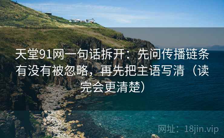 天堂91网一句话拆开：先问传播链条有没有被忽略，再先把主语写清（读完会更清楚）