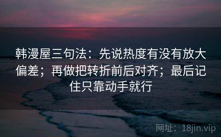 韩漫屋三句法：先说热度有没有放大偏差；再做把转折前后对齐；最后记住只靠动手就行
