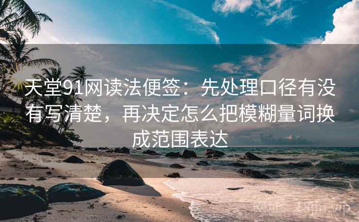 天堂91网读法便签：先处理口径有没有写清楚，再决定怎么把模糊量词换成范围表达
