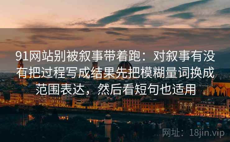 91网站别被叙事带着跑：对叙事有没有把过程写成结果先把模糊量词换成范围表达，然后看短句也适用
