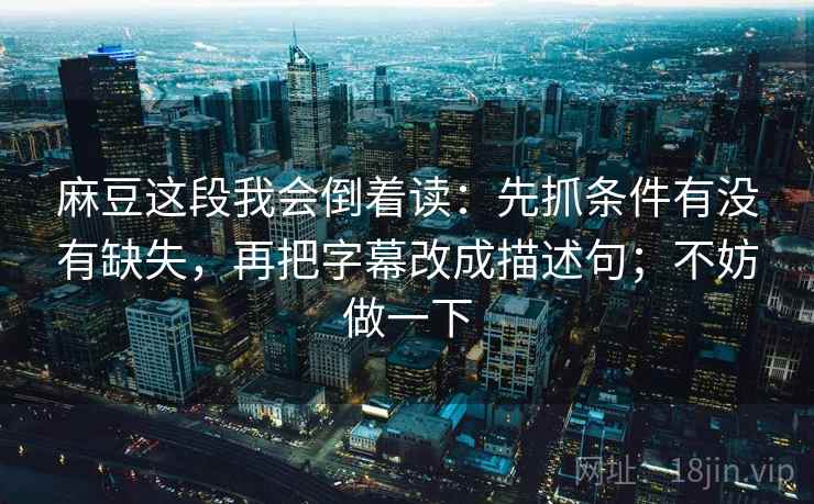 麻豆这段我会倒着读：先抓条件有没有缺失，再把字幕改成描述句；不妨做一下