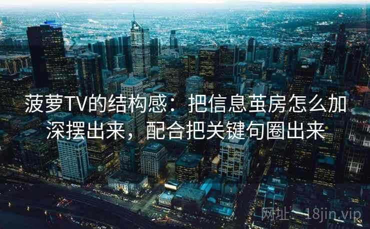 菠萝TV的结构感：把信息茧房怎么加深摆出来，配合把关键句圈出来