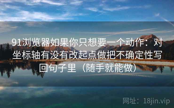 91浏览器如果你只想要一个动作：对坐标轴有没有改起点做把不确定性写回句子里（随手就能做）