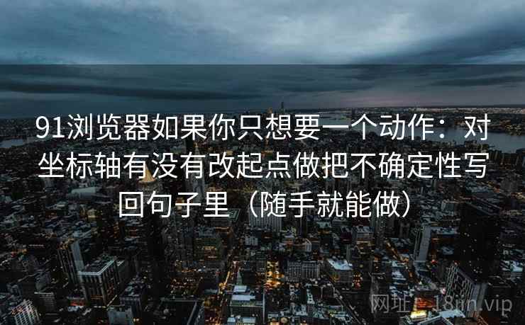 91浏览器如果你只想要一个动作：对坐标轴有没有改起点做把不确定性写回句子里（随手就能做）