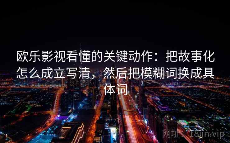 欧乐影视看懂的关键动作：把故事化怎么成立写清，然后把模糊词换成具体词