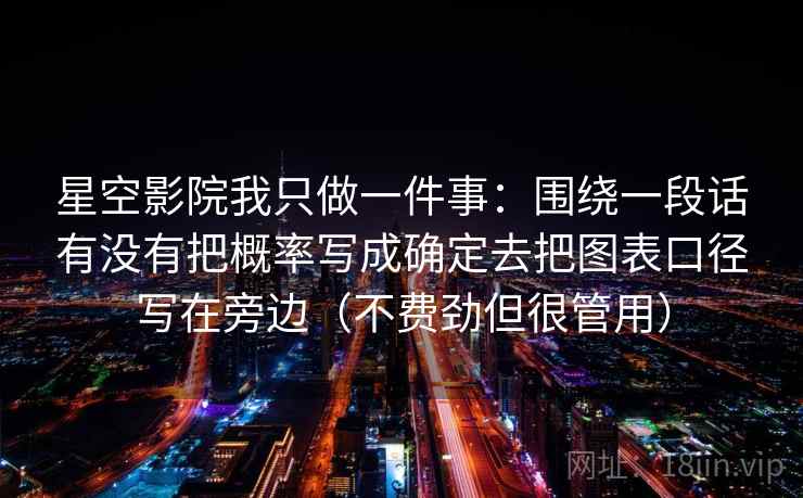 星空影院我只做一件事：围绕一段话有没有把概率写成确定去把图表口径写在旁边（不费劲但很管用）