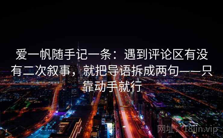 爱一帆随手记一条：遇到评论区有没有二次叙事，就把导语拆成两句——只靠动手就行