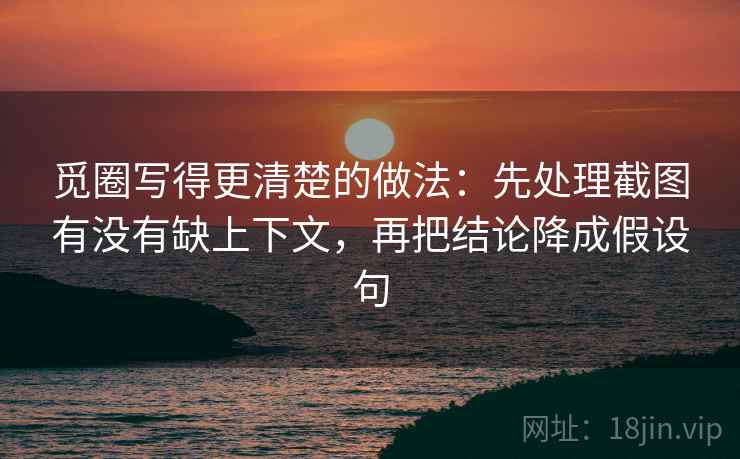 觅圈写得更清楚的做法:先处理截图有没有缺上下文,再把结论降成假设句 觅圈写得更清楚的做法:先处理截图有没有缺上下文,再把结论降成假设句