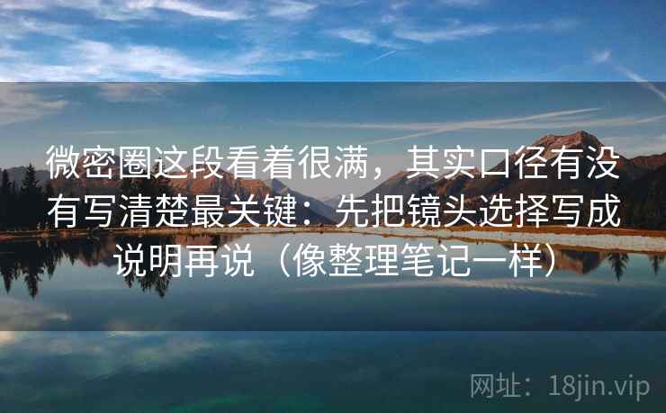 微密圈这段看着很满，其实口径有没有写清楚最关键：先把镜头选择写成说明再说（像整理笔记一样）