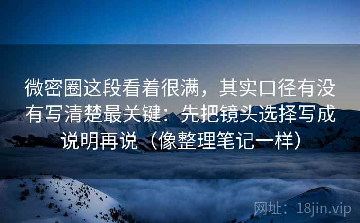 微密圈这段看着很满，其实口径有没有写清楚最关键：先把镜头选择写成说明再说（像整理笔记一样）