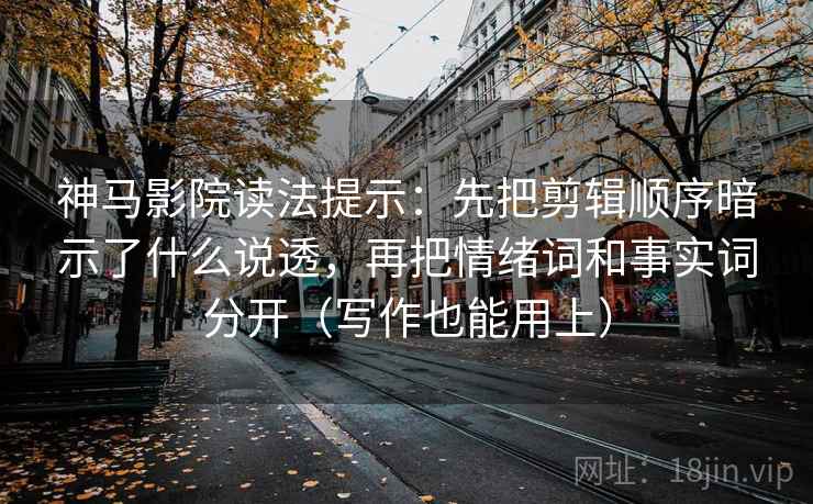 神马影院读法提示：先把剪辑顺序暗示了什么说透，再把情绪词和事实词分开（写作也能用上）