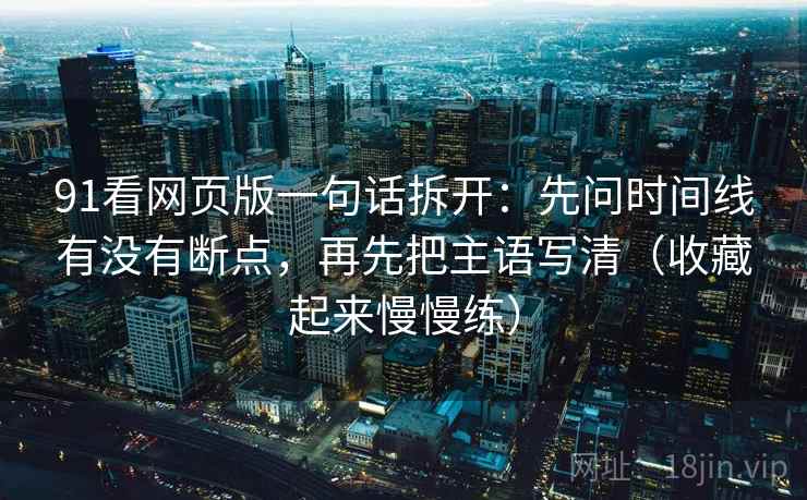91看网页版一句话拆开：先问时间线有没有断点，再先把主语写清（收藏起来慢慢练）