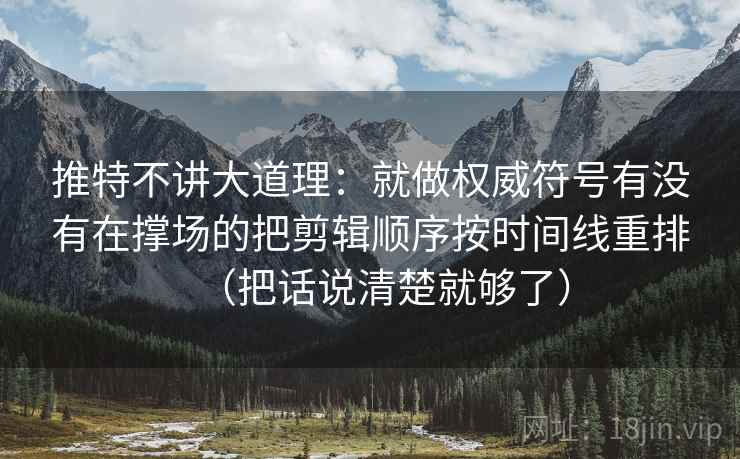 推特不讲大道理：就做权威符号有没有在撑场的把剪辑顺序按时间线重排（把话说清楚就够了）