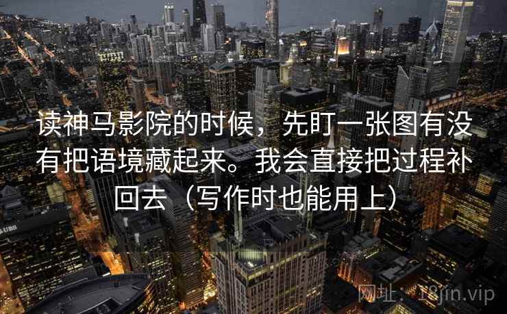 读神马影院的时候，先盯一张图有没有把语境藏起来。我会直接把过程补回去（写作时也能用上）