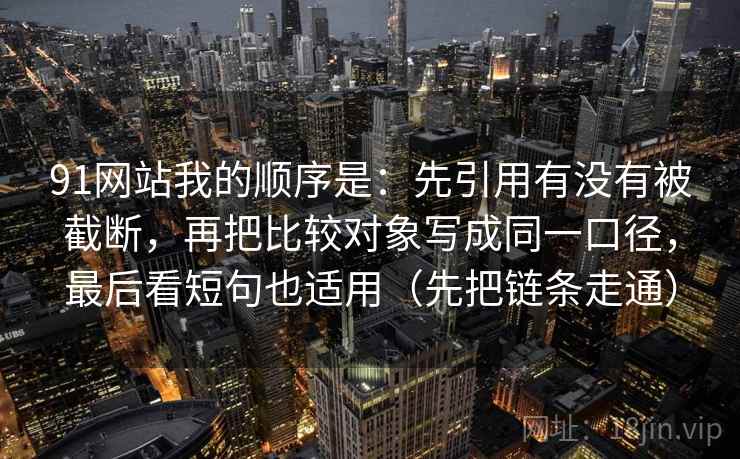91网站我的顺序是：先引用有没有被截断，再把比较对象写成同一口径，最后看短句也适用（先把链条走通）