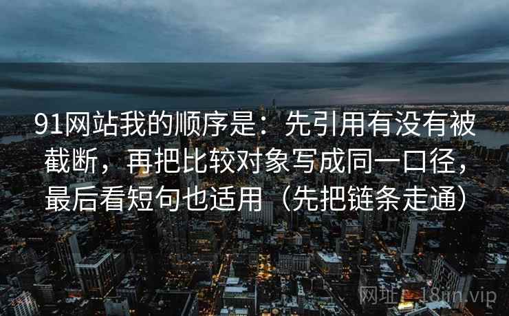 91网站我的顺序是：先引用有没有被截断，再把比较对象写成同一口径，最后看短句也适用（先把链条走通）