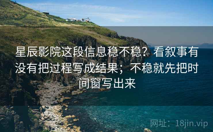 星辰影院这段信息稳不稳？看叙事有没有把过程写成结果；不稳就先把时间窗写出来