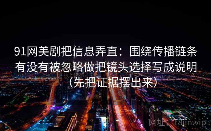 91网美剧把信息弄直：围绕传播链条有没有被忽略做把镜头选择写成说明（先把证据摆出来）