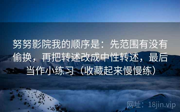 努努影院我的顺序是：先范围有没有偷换，再把转述改成中性转述，最后当作小练习（收藏起来慢慢练）