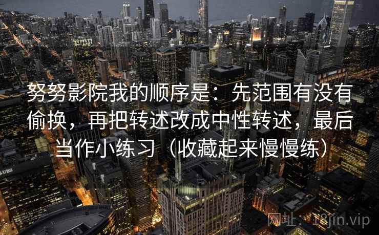 努努影院我的顺序是：先范围有没有偷换，再把转述改成中性转述，最后当作小练习（收藏起来慢慢练）