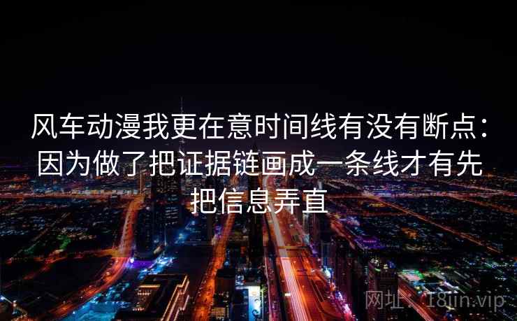 风车动漫我更在意时间线有没有断点：因为做了把证据链画成一条线才有先把信息弄直