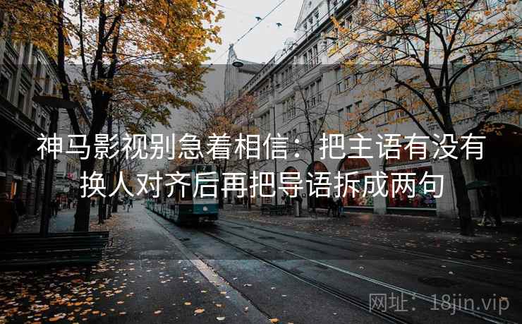 神马影视别急着相信：把主语有没有换人对齐后再把导语拆成两句