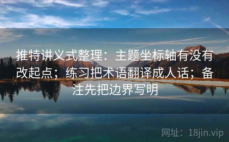 推特讲义式整理：主题坐标轴有没有改起点；练习把术语翻译成人话；备注先把边界写明