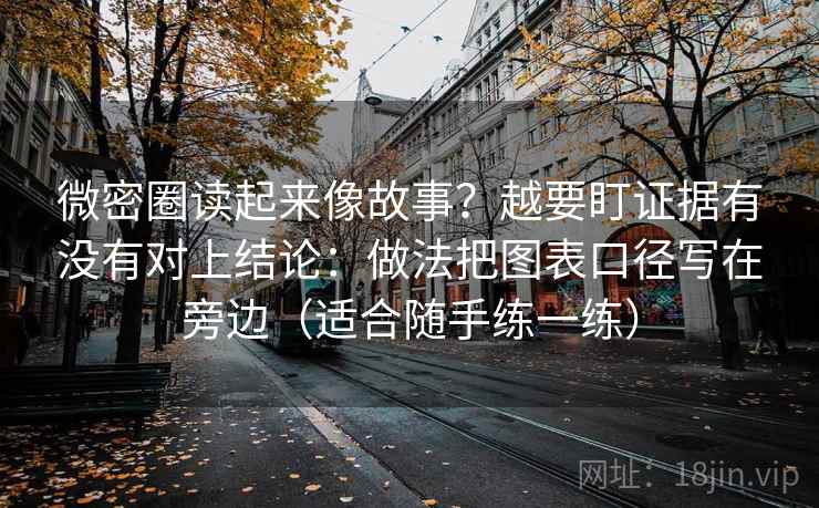 微密圈读起来像故事？越要盯证据有没有对上结论：做法把图表口径写在旁边（适合随手练一练）