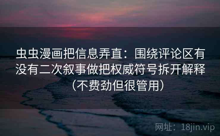 虫虫漫画把信息弄直:围绕评论区有没有二次叙事做把权威符号拆开解释(不费劲但很管用) 虫虫漫画把信息弄直:围绕评论区有没有二次叙事做把权威符号拆开解释(不费劲但很管用)