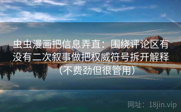 虫虫漫画把信息弄直：围绕评论区有没有二次叙事做把权威符号拆开解释（不费劲但很管用）