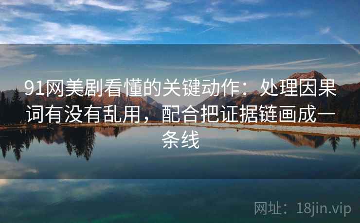 91网美剧看懂的关键动作：处理因果词有没有乱用，配合把证据链画成一条线