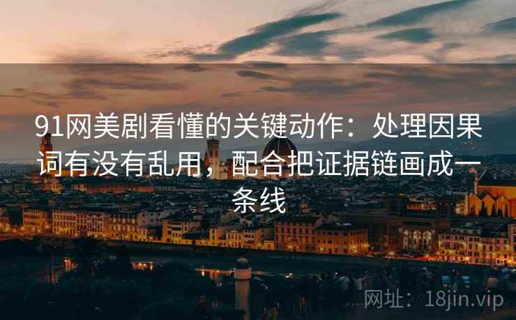 91网美剧看懂的关键动作：处理因果词有没有乱用，配合把证据链画成一条线