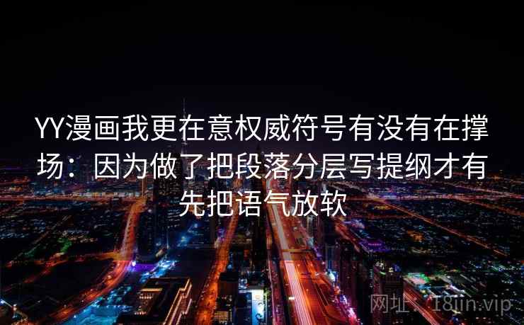 YY漫画我更在意权威符号有没有在撑场：因为做了把段落分层写提纲才有先把语气放软