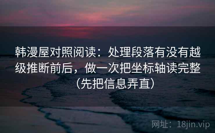 韩漫屋对照阅读：处理段落有没有越级推断前后，做一次把坐标轴读完整（先把信息弄直）