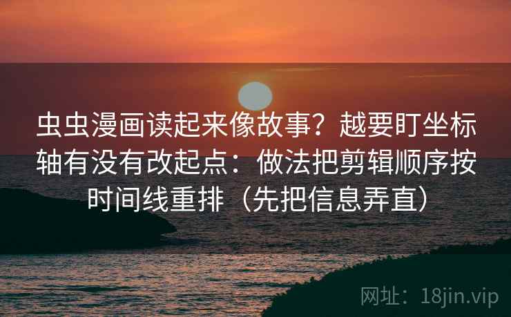 虫虫漫画读起来像故事？越要盯坐标轴有没有改起点：做法把剪辑顺序按时间线重排（先把信息弄直）