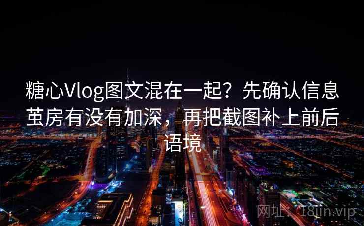 糖心Vlog图文混在一起?先确认信息茧房有没有加深,再把截图补上前后语境 糖心Vlog图文混在一起?先确认信息茧房有没有加深,再把截图补上前后语境