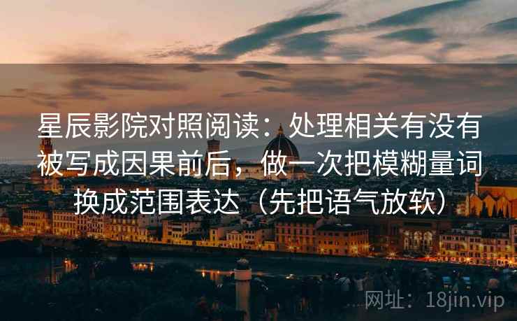 星辰影院对照阅读:处理相关有没有被写成因果前后,做一次把模糊量词换成范围表达(先把语气放软) 星辰影院对照阅读:处理相关有没有被写成因果前后,做一次把模糊量词换成范围表达(先把语气放软)