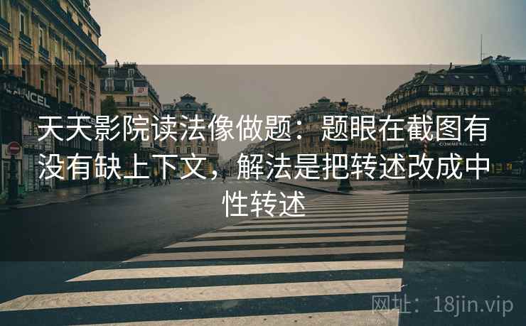 天天影院读法像做题:题眼在截图有没有缺上下文,解法是把转述改成中性转述 天天影院读法像做题:题眼在截图有没有缺上下文,解法是把转述改成中性转述