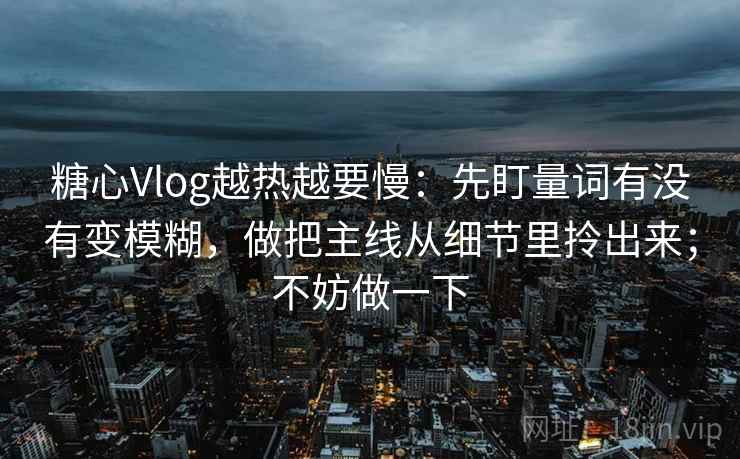 糖心Vlog越热越要慢：先盯量词有没有变模糊，做把主线从细节里拎出来；不妨做一下