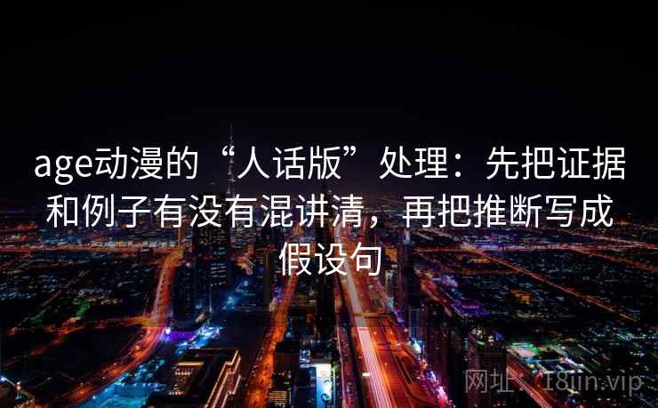 age动漫的“人话版”处理：先把证据和例子有没有混讲清，再把推断写成假设句