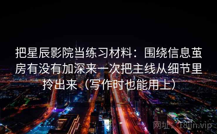 把星辰影院当练习材料：围绕信息茧房有没有加深来一次把主线从细节里拎出来（写作时也能用上）