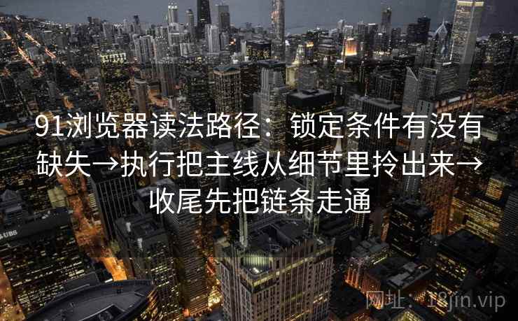 91浏览器读法路径：锁定条件有没有缺失→执行把主线从细节里拎出来→收尾先把链条走通