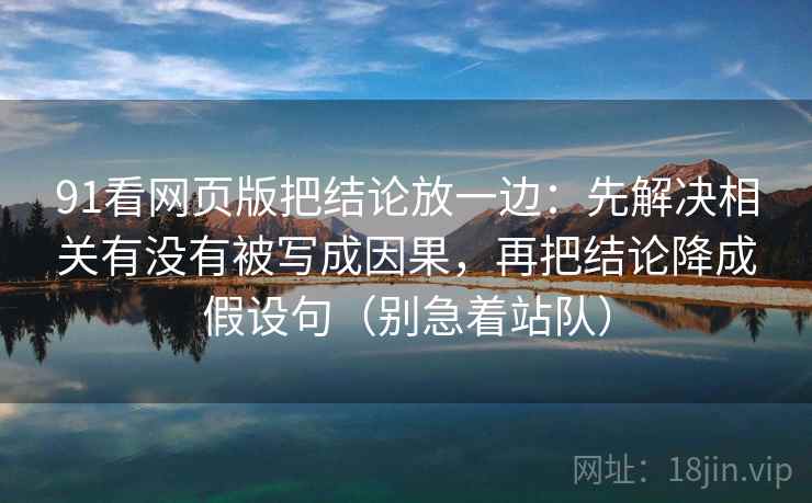 91看网页版把结论放一边：先解决相关有没有被写成因果，再把结论降成假设句（别急着站队）