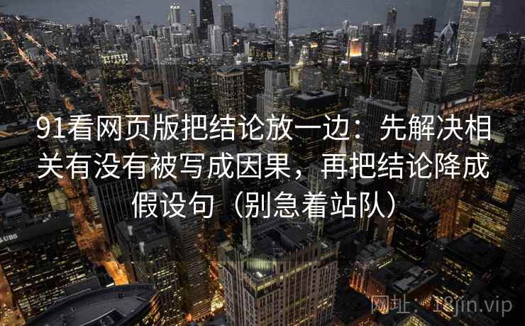 91看网页版把结论放一边：先解决相关有没有被写成因果，再把结论降成假设句（别急着站队）