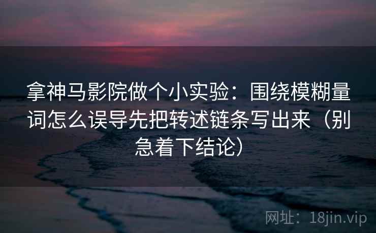 拿神马影院做个小实验：围绕模糊量词怎么误导先把转述链条写出来（别急着下结论）