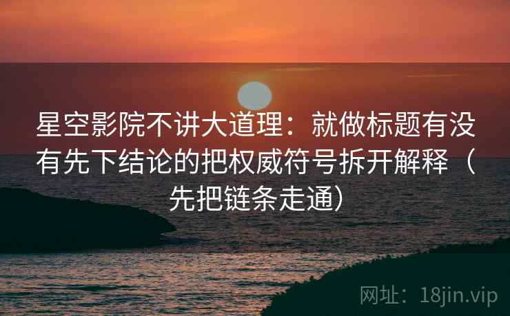 星空影院不讲大道理：就做标题有没有先下结论的把权威符号拆开解释（先把链条走通）