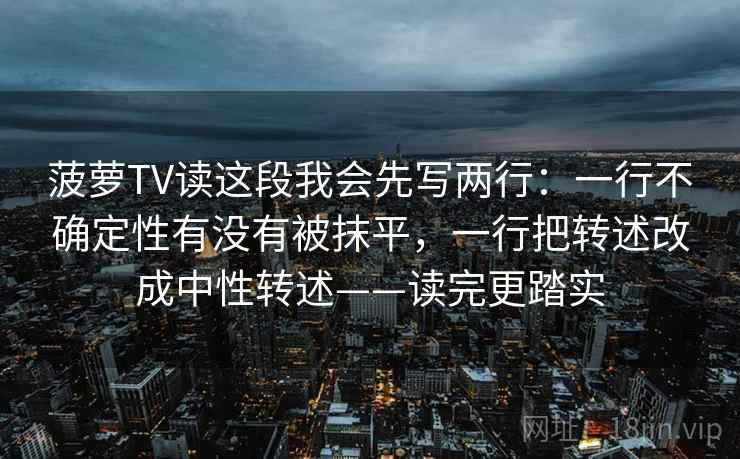 菠萝TV读这段我会先写两行：一行不确定性有没有被抹平，一行把转述改成中性转述——读完更踏实