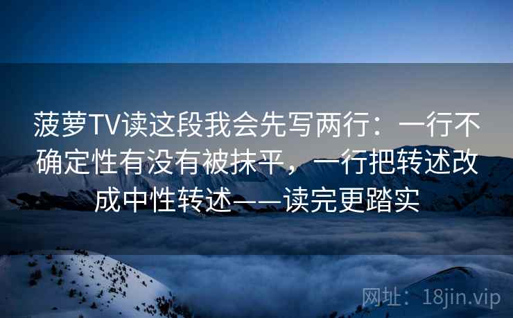 菠萝TV读这段我会先写两行：一行不确定性有没有被抹平，一行把转述改成中性转述——读完更踏实